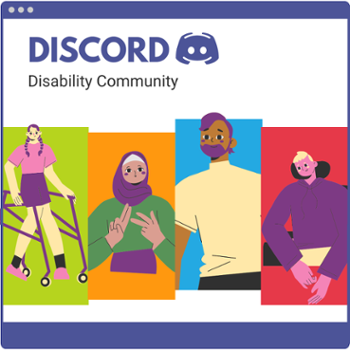 Graphic of computer screen with four people in front of different coloured backgrounds. One person is using arm braces, one has their hands in front of them as if they were using sign language, one is standing, one is in a motorized wheelchair. Text at the top reads Discord Disability Community paired with the Discord logo.